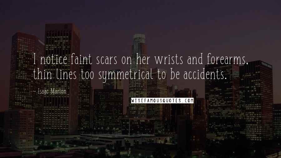 Isaac Marion Quotes: I notice faint scars on her wrists and forearms, thin lines too symmetrical to be accidents.