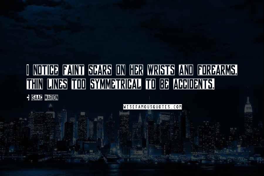 Isaac Marion Quotes: I notice faint scars on her wrists and forearms, thin lines too symmetrical to be accidents.
