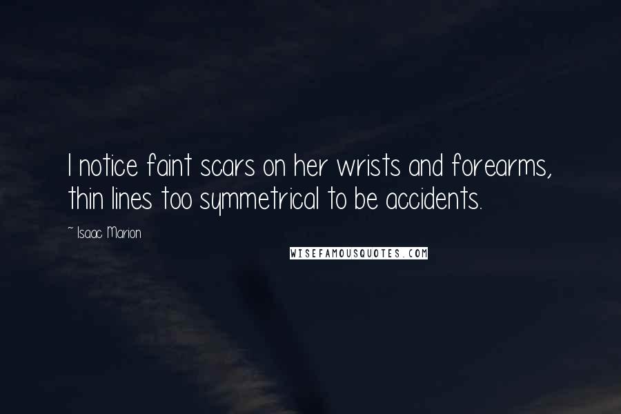 Isaac Marion Quotes: I notice faint scars on her wrists and forearms, thin lines too symmetrical to be accidents.