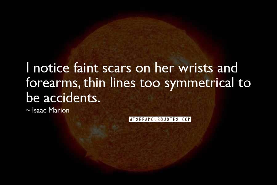 Isaac Marion Quotes: I notice faint scars on her wrists and forearms, thin lines too symmetrical to be accidents.