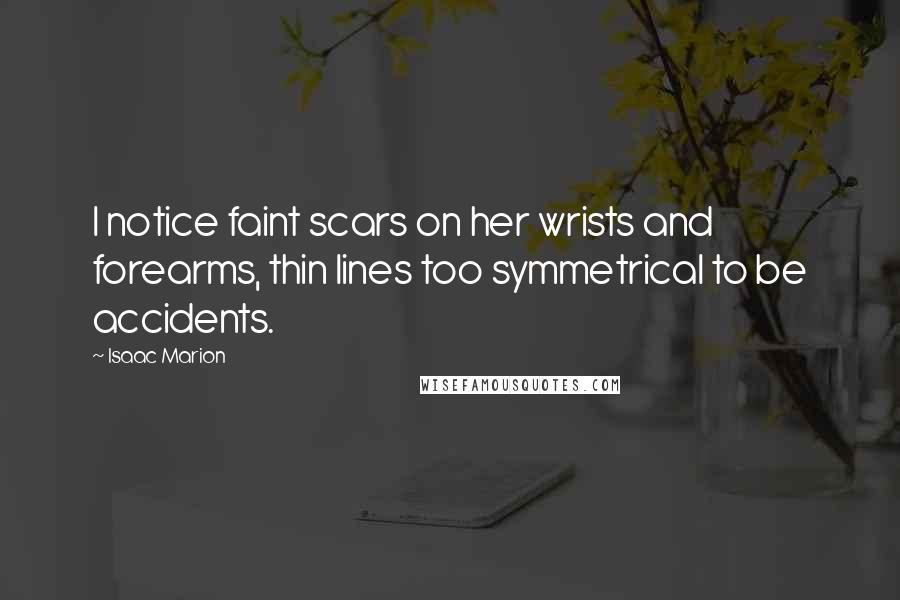 Isaac Marion Quotes: I notice faint scars on her wrists and forearms, thin lines too symmetrical to be accidents.