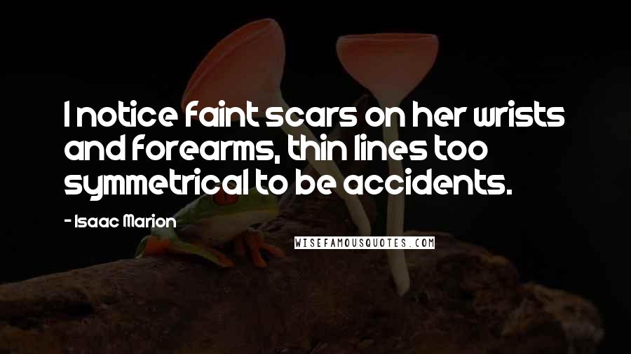Isaac Marion Quotes: I notice faint scars on her wrists and forearms, thin lines too symmetrical to be accidents.