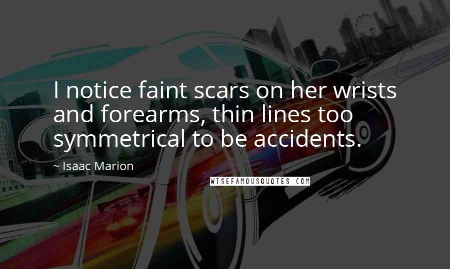 Isaac Marion Quotes: I notice faint scars on her wrists and forearms, thin lines too symmetrical to be accidents.