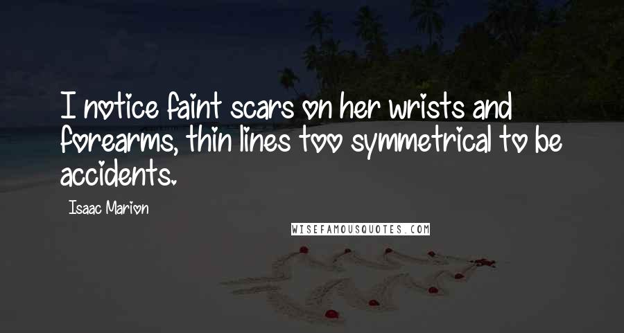 Isaac Marion Quotes: I notice faint scars on her wrists and forearms, thin lines too symmetrical to be accidents.