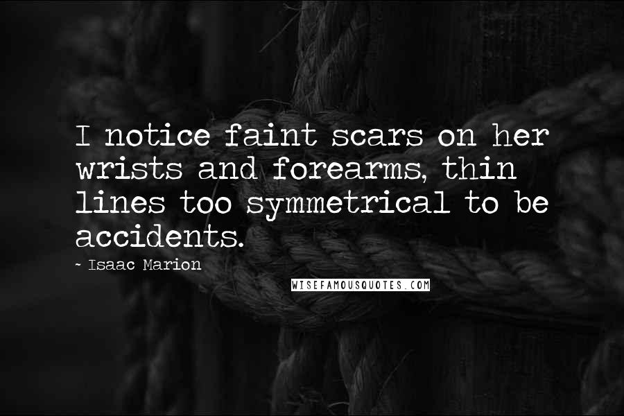 Isaac Marion Quotes: I notice faint scars on her wrists and forearms, thin lines too symmetrical to be accidents.