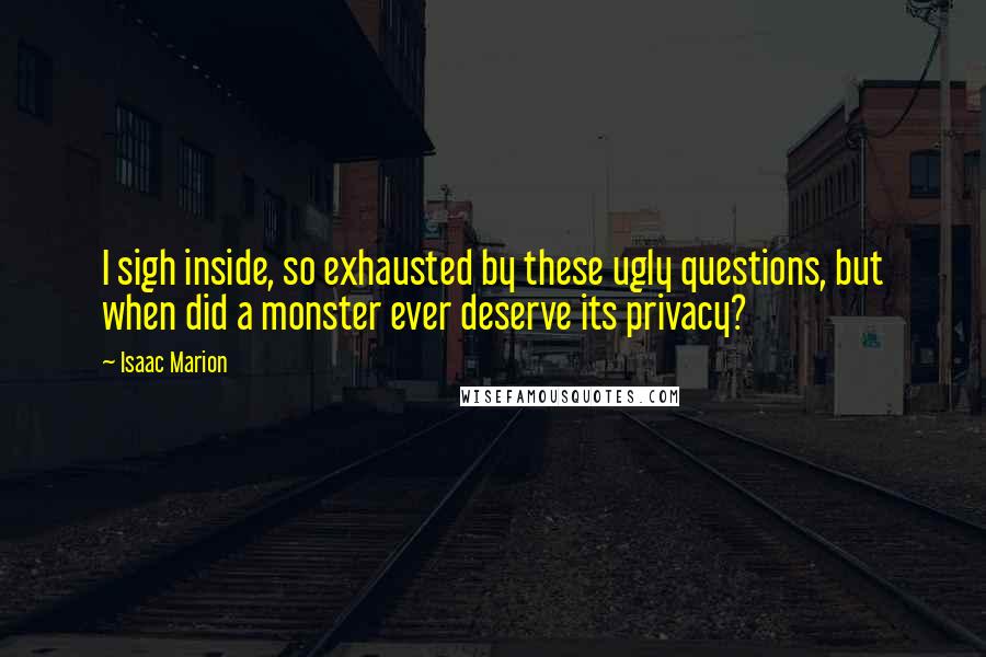 Isaac Marion Quotes: I sigh inside, so exhausted by these ugly questions, but when did a monster ever deserve its privacy?