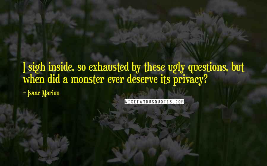 Isaac Marion Quotes: I sigh inside, so exhausted by these ugly questions, but when did a monster ever deserve its privacy?