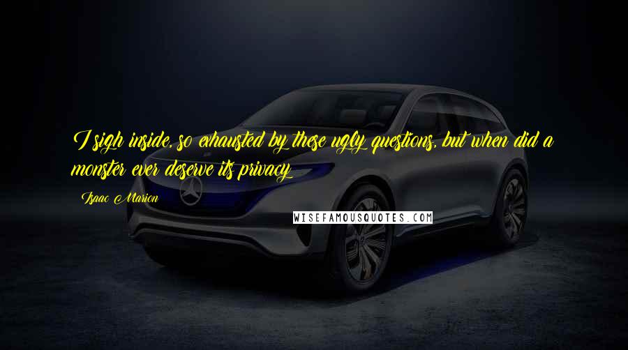 Isaac Marion Quotes: I sigh inside, so exhausted by these ugly questions, but when did a monster ever deserve its privacy?