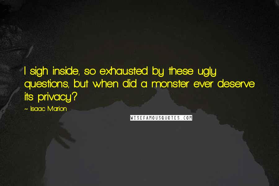 Isaac Marion Quotes: I sigh inside, so exhausted by these ugly questions, but when did a monster ever deserve its privacy?