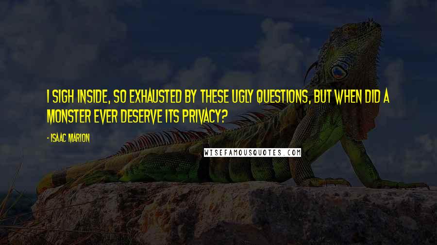 Isaac Marion Quotes: I sigh inside, so exhausted by these ugly questions, but when did a monster ever deserve its privacy?