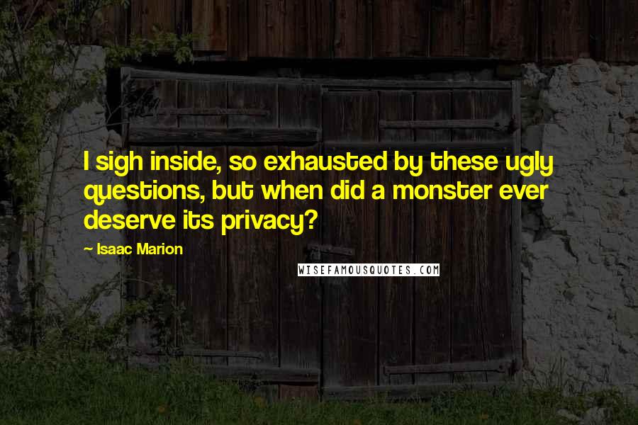 Isaac Marion Quotes: I sigh inside, so exhausted by these ugly questions, but when did a monster ever deserve its privacy?