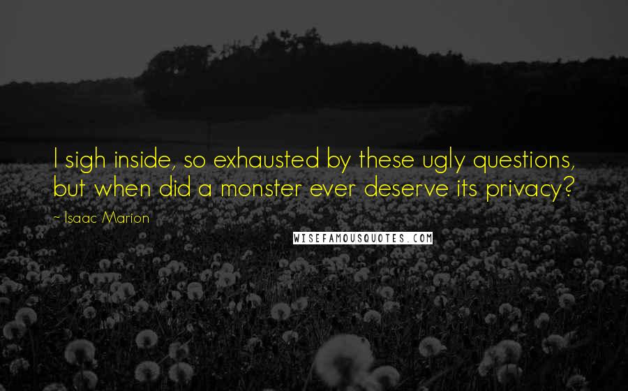 Isaac Marion Quotes: I sigh inside, so exhausted by these ugly questions, but when did a monster ever deserve its privacy?