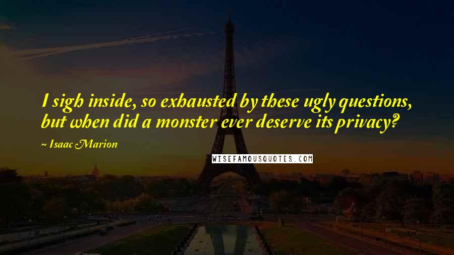 Isaac Marion Quotes: I sigh inside, so exhausted by these ugly questions, but when did a monster ever deserve its privacy?