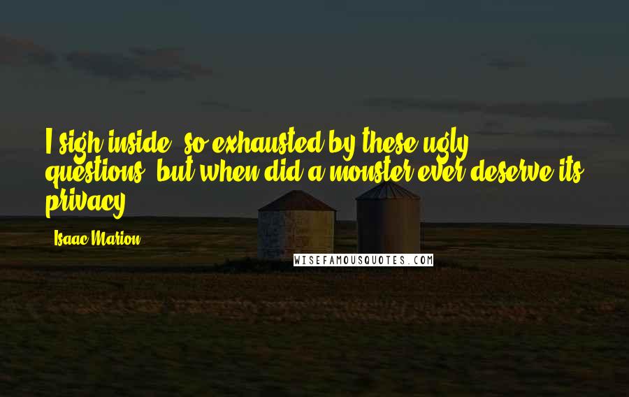 Isaac Marion Quotes: I sigh inside, so exhausted by these ugly questions, but when did a monster ever deserve its privacy?