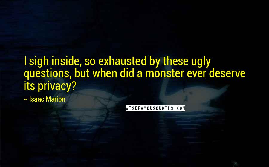 Isaac Marion Quotes: I sigh inside, so exhausted by these ugly questions, but when did a monster ever deserve its privacy?