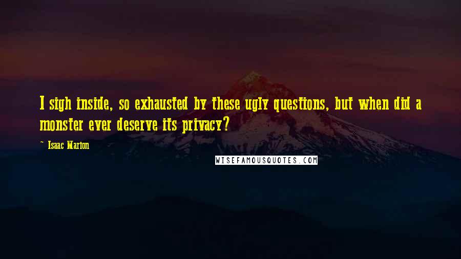 Isaac Marion Quotes: I sigh inside, so exhausted by these ugly questions, but when did a monster ever deserve its privacy?