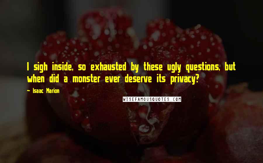 Isaac Marion Quotes: I sigh inside, so exhausted by these ugly questions, but when did a monster ever deserve its privacy?