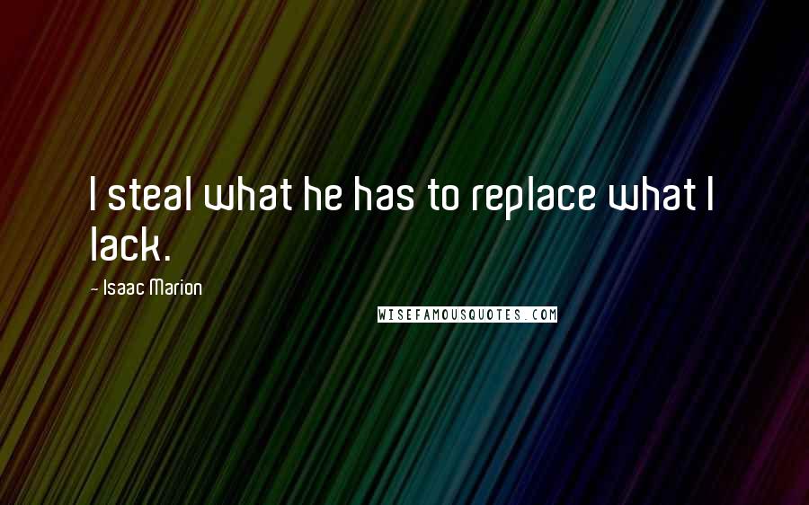 Isaac Marion Quotes: I steal what he has to replace what I lack.