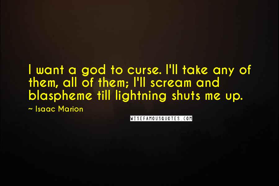 Isaac Marion Quotes: I want a god to curse. I'll take any of them, all of them; I'll scream and blaspheme till lightning shuts me up.