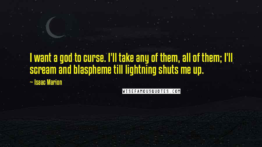 Isaac Marion Quotes: I want a god to curse. I'll take any of them, all of them; I'll scream and blaspheme till lightning shuts me up.