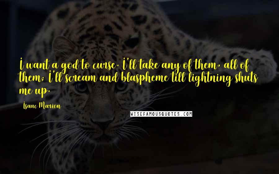 Isaac Marion Quotes: I want a god to curse. I'll take any of them, all of them; I'll scream and blaspheme till lightning shuts me up.