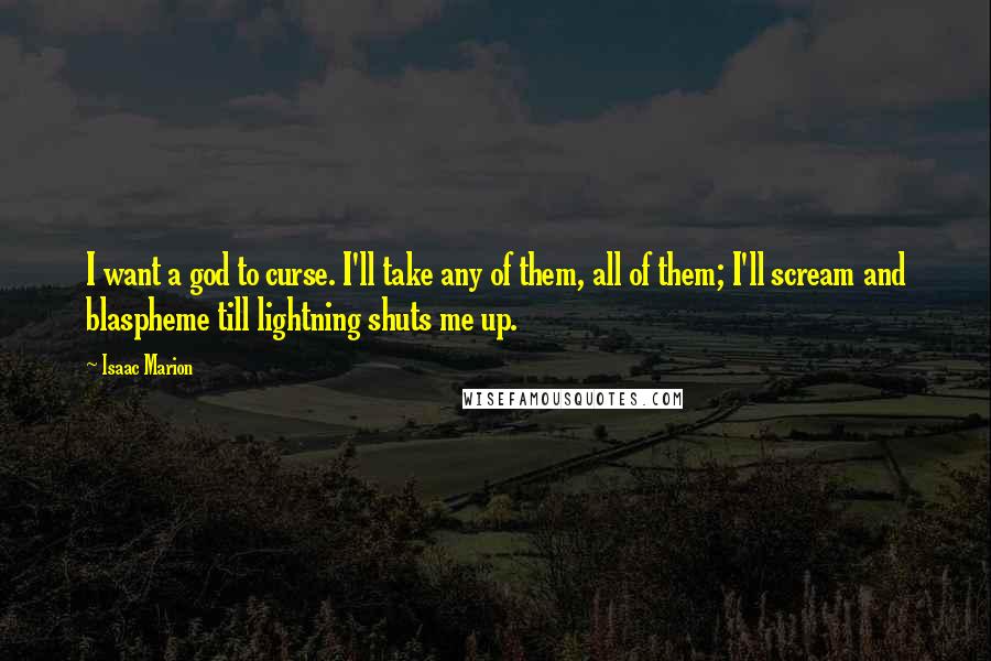 Isaac Marion Quotes: I want a god to curse. I'll take any of them, all of them; I'll scream and blaspheme till lightning shuts me up.