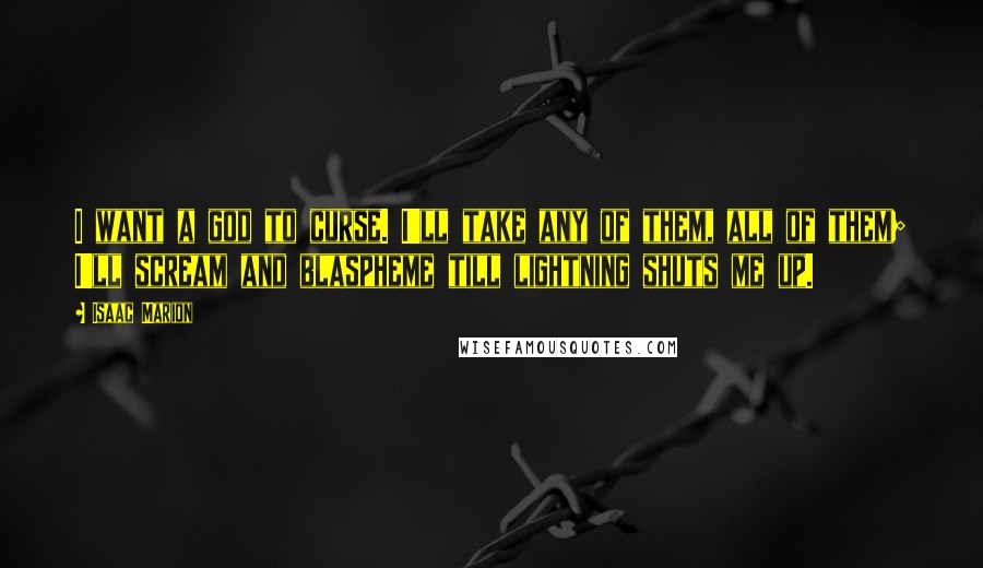 Isaac Marion Quotes: I want a god to curse. I'll take any of them, all of them; I'll scream and blaspheme till lightning shuts me up.