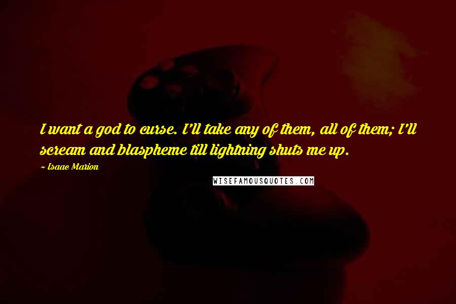 Isaac Marion Quotes: I want a god to curse. I'll take any of them, all of them; I'll scream and blaspheme till lightning shuts me up.