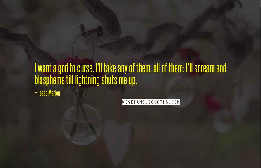 Isaac Marion Quotes: I want a god to curse. I'll take any of them, all of them; I'll scream and blaspheme till lightning shuts me up.