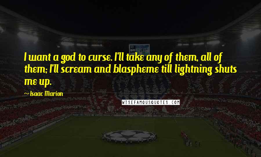Isaac Marion Quotes: I want a god to curse. I'll take any of them, all of them; I'll scream and blaspheme till lightning shuts me up.