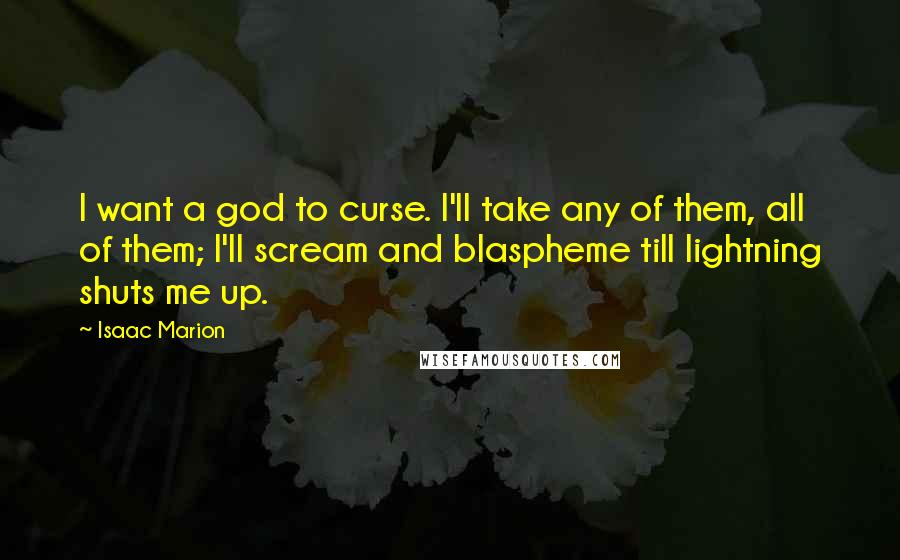 Isaac Marion Quotes: I want a god to curse. I'll take any of them, all of them; I'll scream and blaspheme till lightning shuts me up.