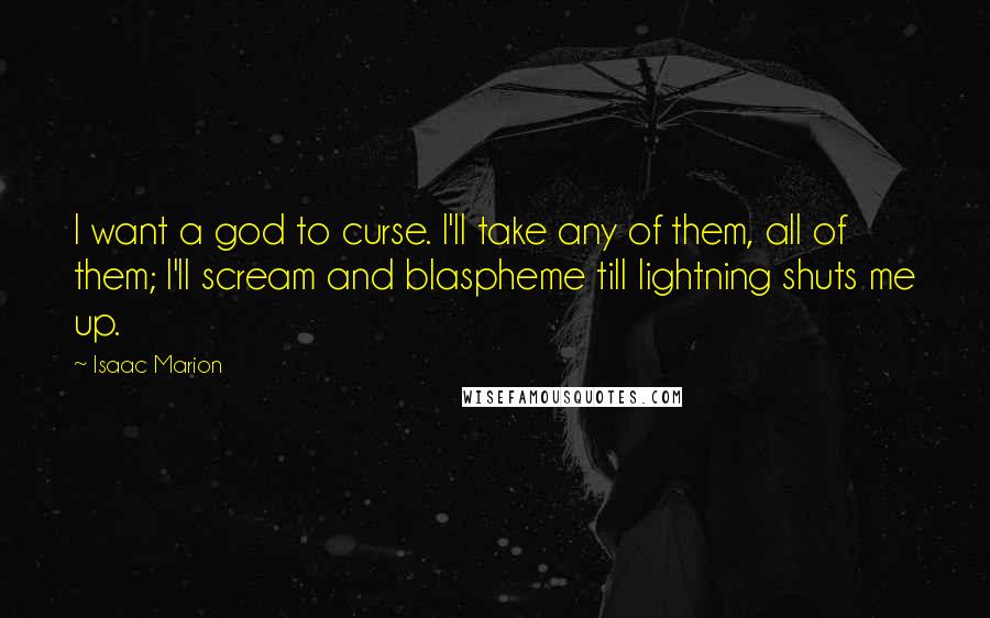 Isaac Marion Quotes: I want a god to curse. I'll take any of them, all of them; I'll scream and blaspheme till lightning shuts me up.