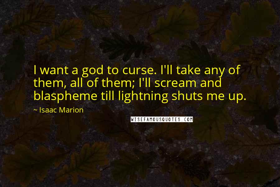Isaac Marion Quotes: I want a god to curse. I'll take any of them, all of them; I'll scream and blaspheme till lightning shuts me up.