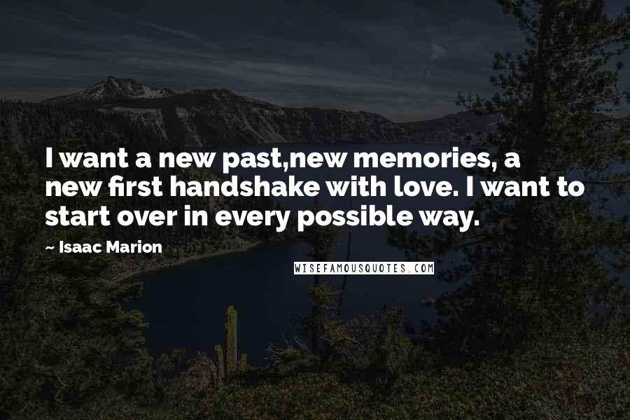 Isaac Marion Quotes: I want a new past,new memories, a new first handshake with love. I want to start over in every possible way.