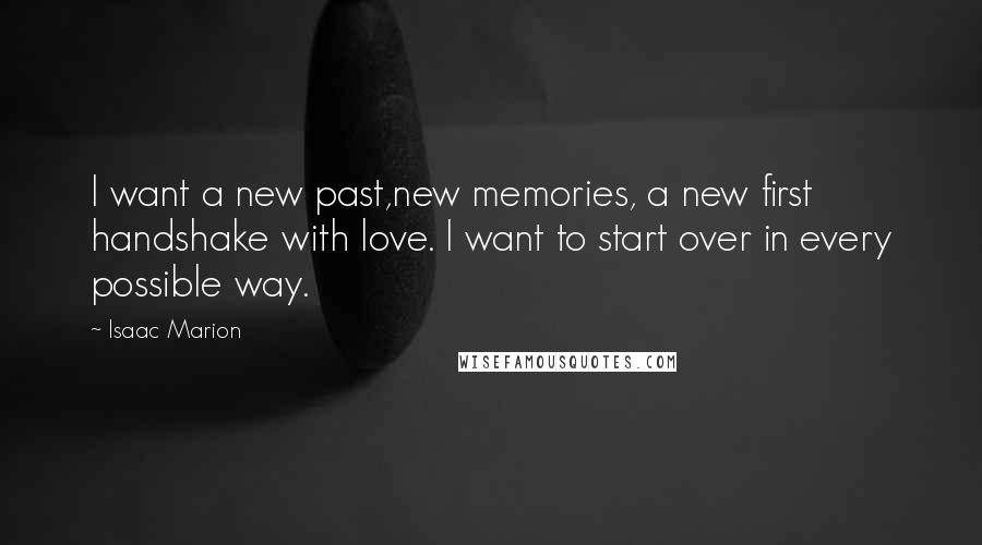 Isaac Marion Quotes: I want a new past,new memories, a new first handshake with love. I want to start over in every possible way.