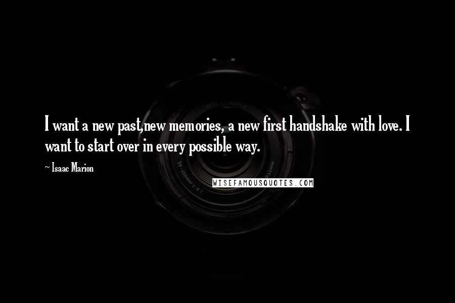 Isaac Marion Quotes: I want a new past,new memories, a new first handshake with love. I want to start over in every possible way.