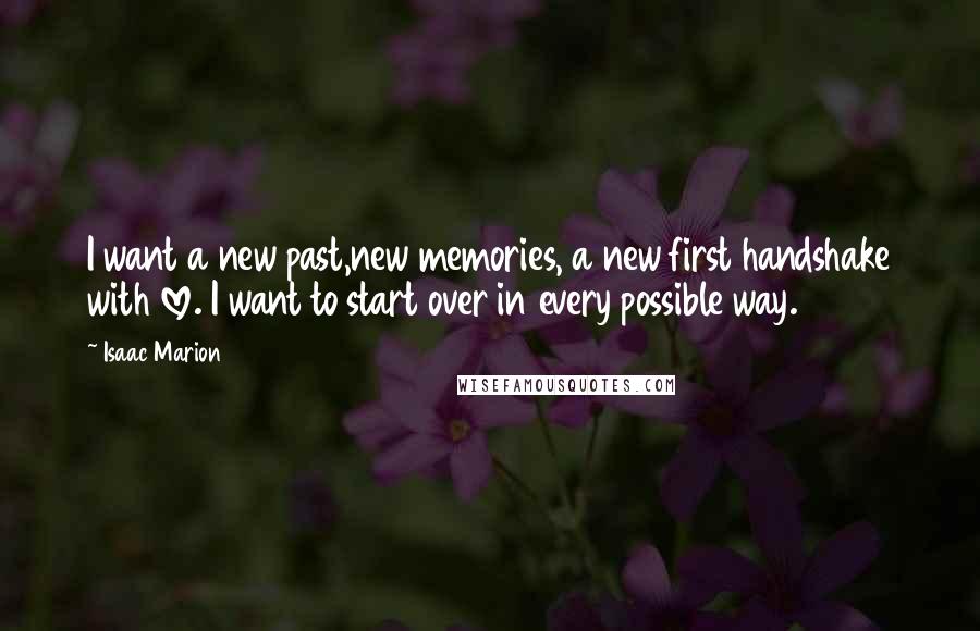 Isaac Marion Quotes: I want a new past,new memories, a new first handshake with love. I want to start over in every possible way.