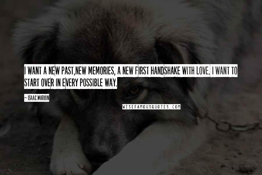 Isaac Marion Quotes: I want a new past,new memories, a new first handshake with love. I want to start over in every possible way.