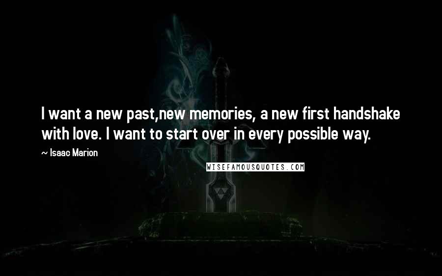 Isaac Marion Quotes: I want a new past,new memories, a new first handshake with love. I want to start over in every possible way.