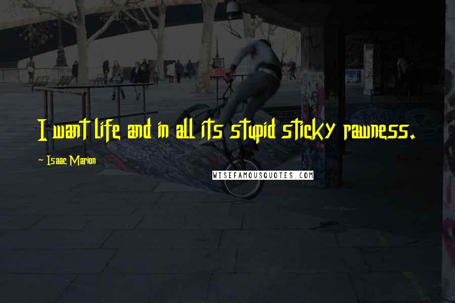 Isaac Marion Quotes: I want life and in all its stupid sticky rawness.