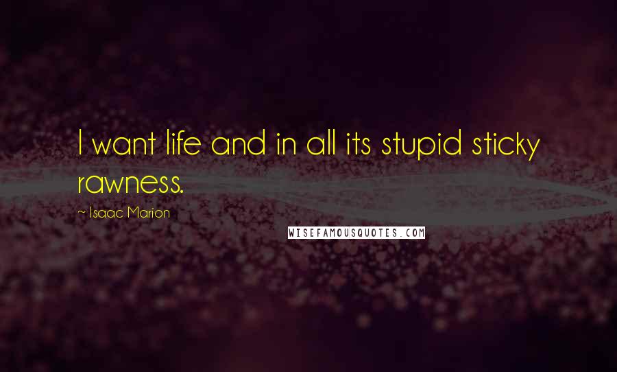 Isaac Marion Quotes: I want life and in all its stupid sticky rawness.