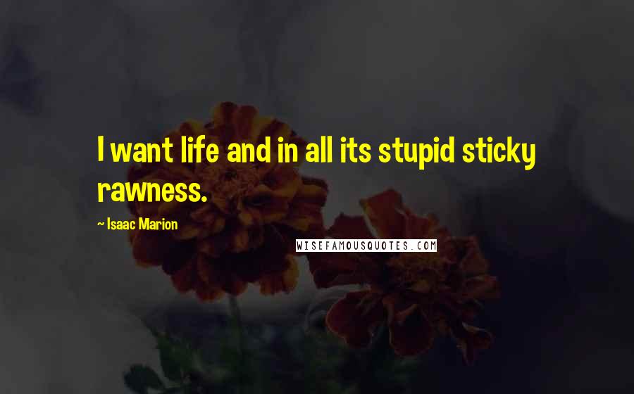 Isaac Marion Quotes: I want life and in all its stupid sticky rawness.