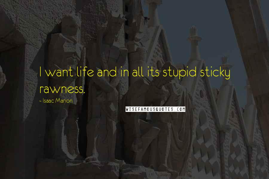 Isaac Marion Quotes: I want life and in all its stupid sticky rawness.