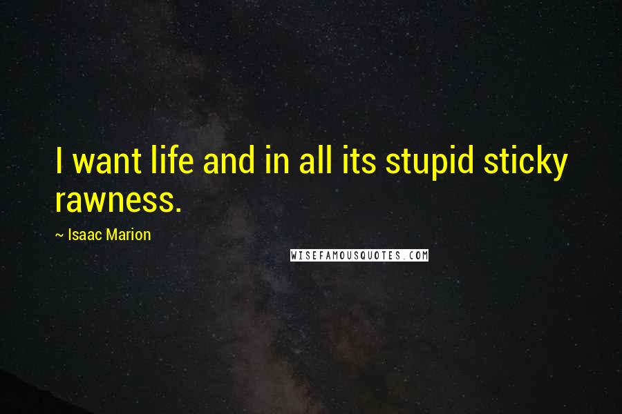 Isaac Marion Quotes: I want life and in all its stupid sticky rawness.