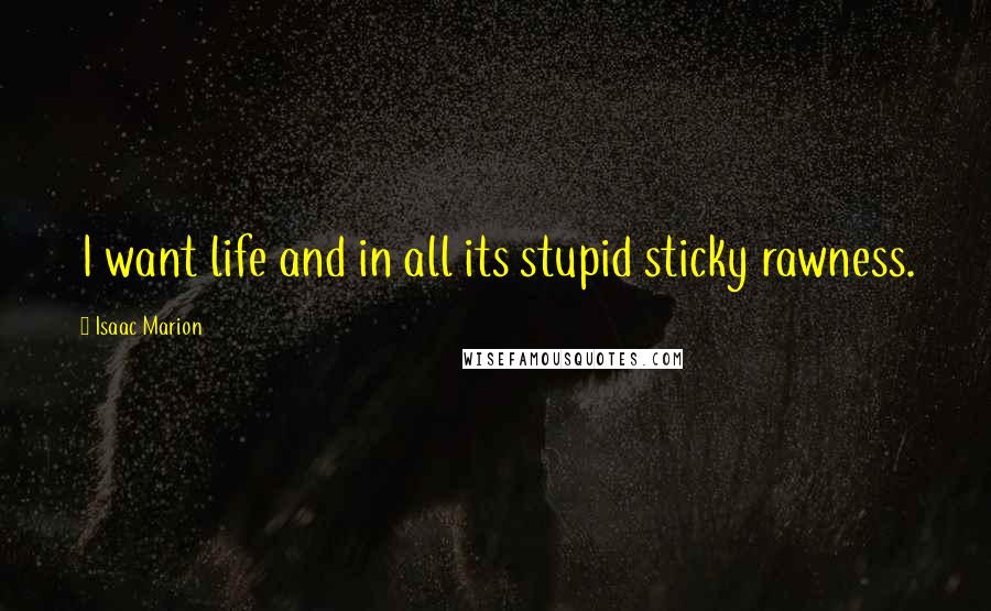 Isaac Marion Quotes: I want life and in all its stupid sticky rawness.