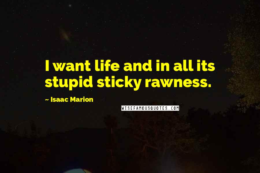 Isaac Marion Quotes: I want life and in all its stupid sticky rawness.