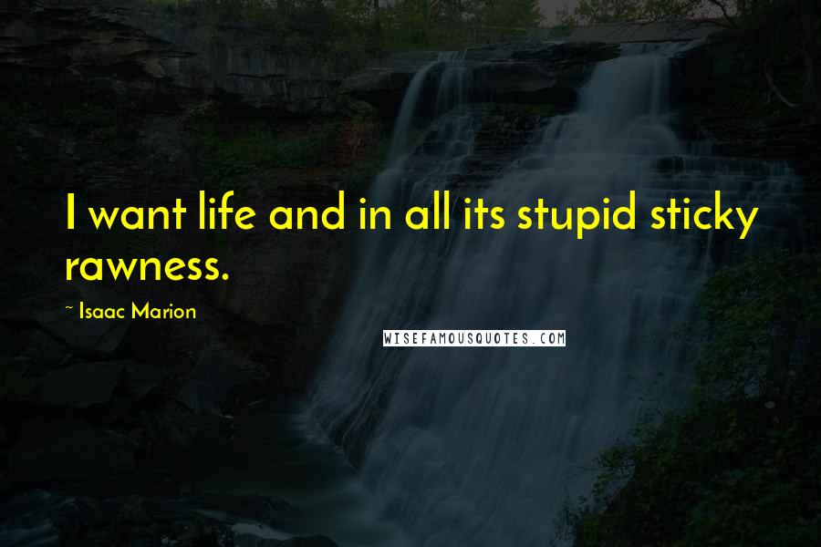 Isaac Marion Quotes: I want life and in all its stupid sticky rawness.