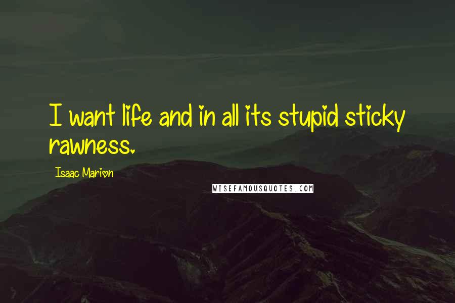 Isaac Marion Quotes: I want life and in all its stupid sticky rawness.