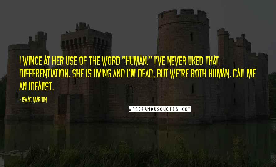 Isaac Marion Quotes: I wince at her use of the word "human." I've never liked that differentiation. She is living and I'm dead, but we're both human. Call me an idealist.