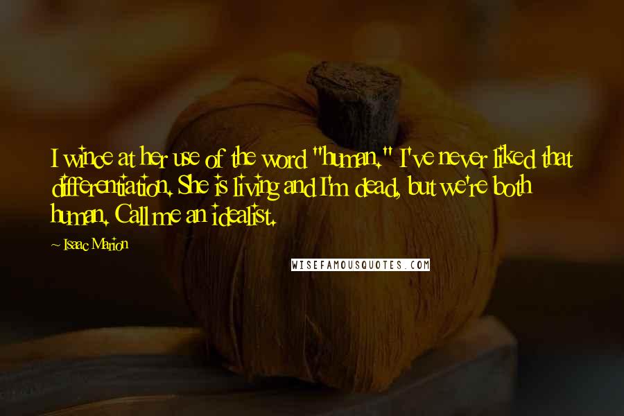 Isaac Marion Quotes: I wince at her use of the word "human." I've never liked that differentiation. She is living and I'm dead, but we're both human. Call me an idealist.